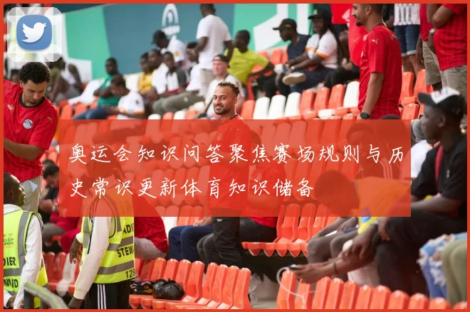 奥运会知识问答聚焦赛场规则与历史常识更新体育知识储备