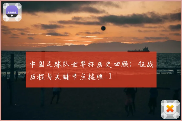 中国足球队世界杯历史回顾：征战历程与关键节点梳理_1