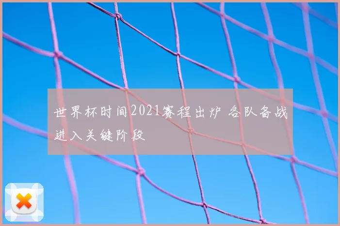 世界杯时间2021赛程出炉 各队备战进入关键阶段