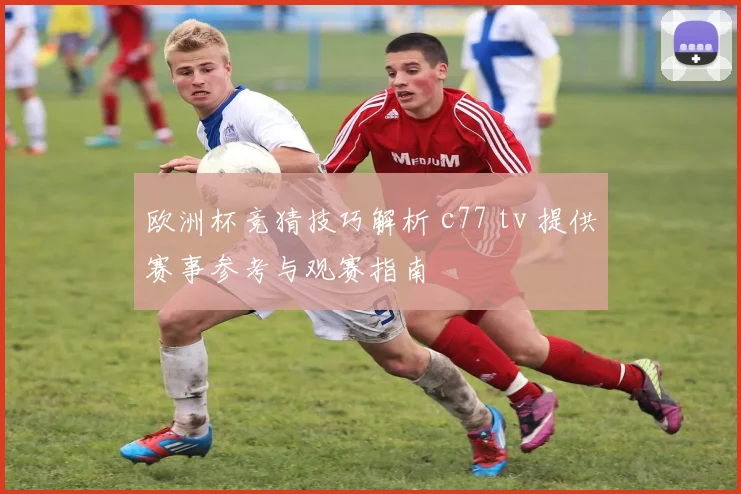 欧洲杯竞猜技巧解析 c77 tv 提供赛事参考与观赛指南