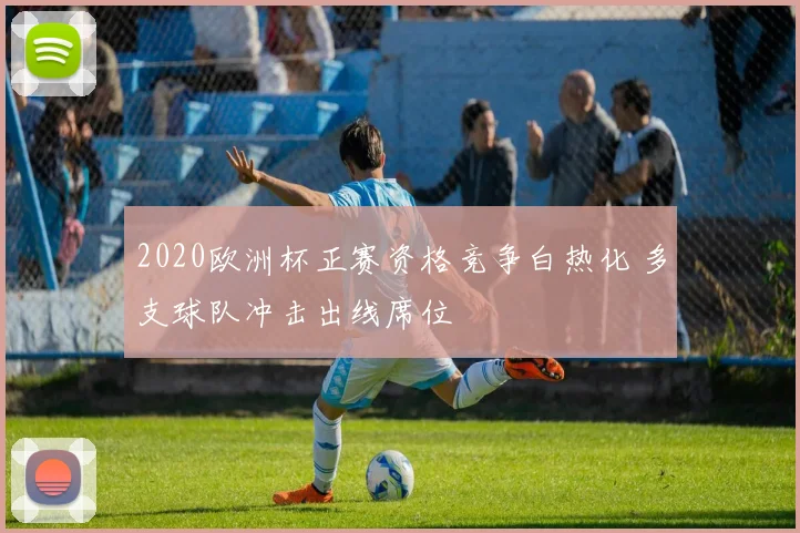 2020欧洲杯正赛资格竞争白热化 多支球队冲击出线席位