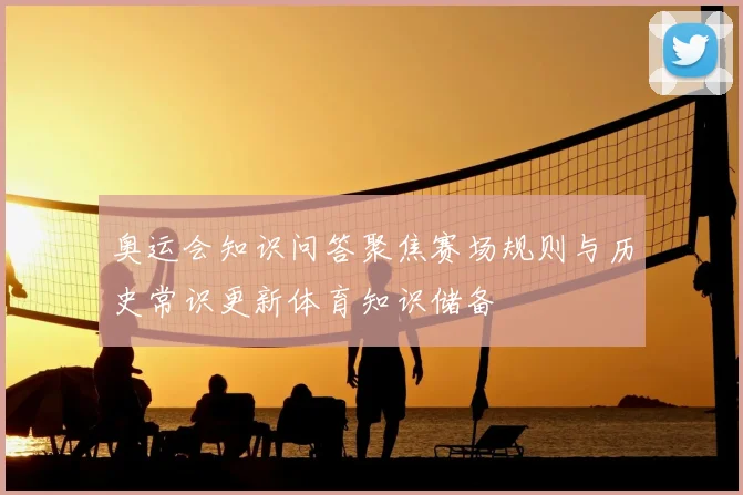 奥运会知识问答聚焦赛场规则与历史常识更新体育知识储备