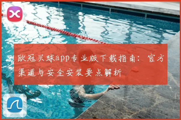 欧冠买球app专业版下载指南:官方渠道与安全安装要点解析