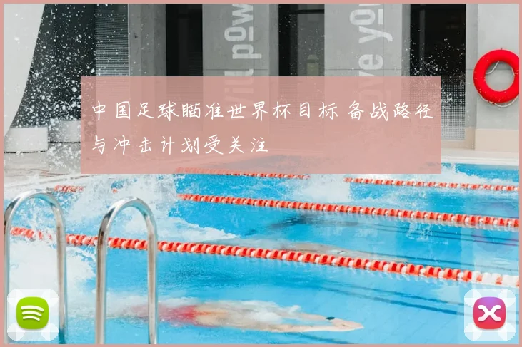 中国足球瞄准世界杯目标 备战路径与冲击计划受关注