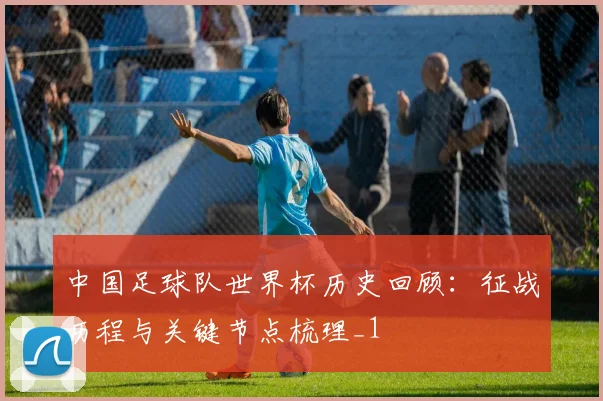 中国足球队世界杯历史回顾:征战历程与关键节点梳理_1