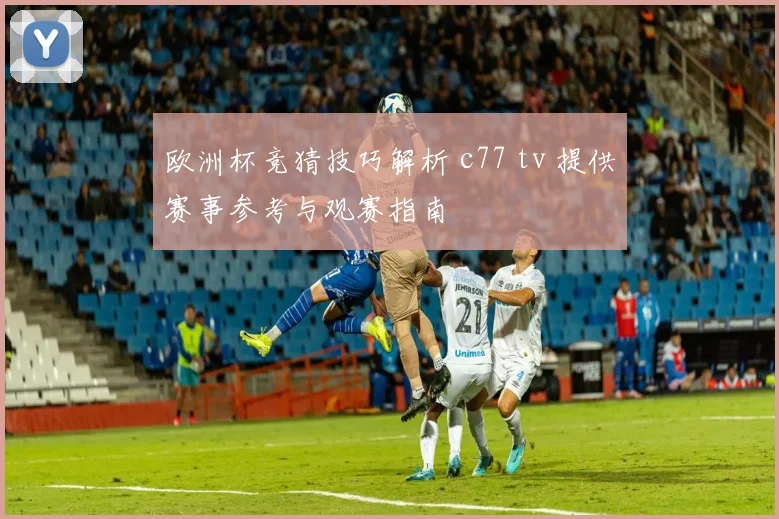 欧洲杯竞猜技巧解析 c77 tv 提供赛事参考与观赛指南