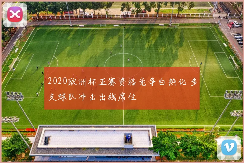 2020欧洲杯正赛资格竞争白热化 多支球队冲击出线席位