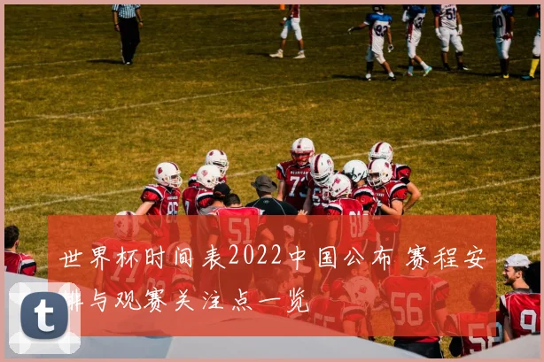 世界杯时间表2022中国公布 赛程安排与观赛关注点一览