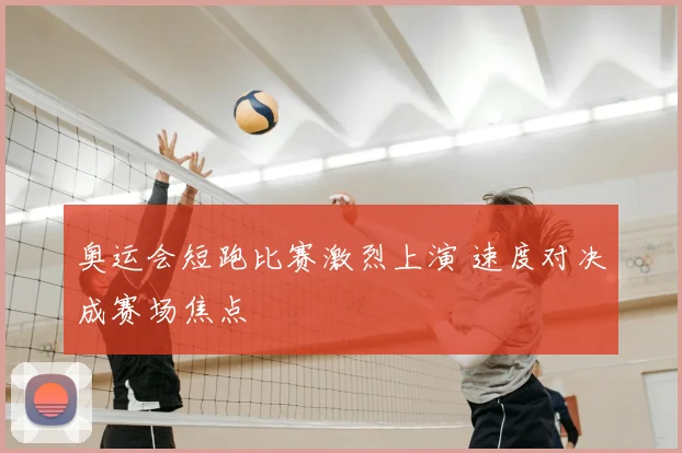 奥运会短跑比赛激烈上演 速度对决成赛场焦点
