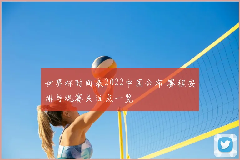 世界杯时间表2022中国公布 赛程安排与观赛关注点一览