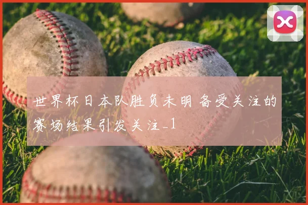 世界杯日本队胜负未明 备受关注的赛场结果引发关注_1