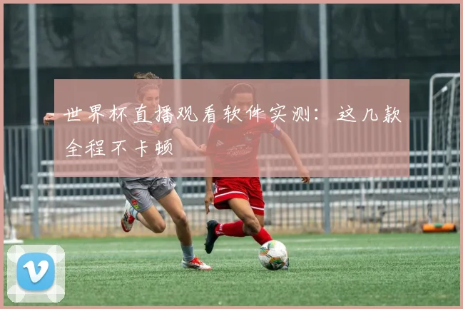 世界杯直播观看软件实测:这几款全程不卡顿